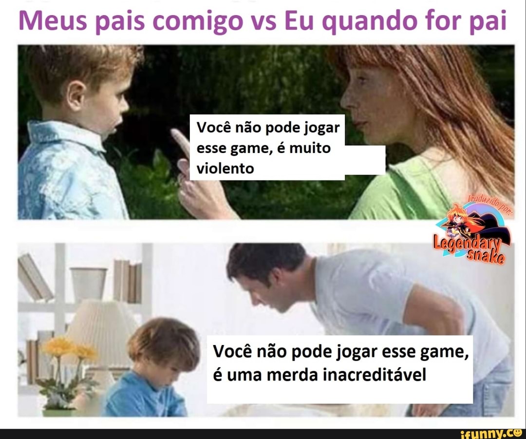 Meus pais comigo vs Eu quando for pai
Você não pode jogar esse game, é muito violento
Le
Você não pode jogar esse game, é uma merda inacreditável