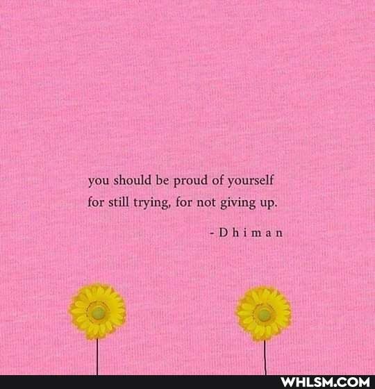 you should be proud of yourself
for still trying, for not giving up.
-Dhiman re