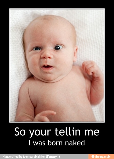 So your tellin me
I was born naked - So your tellin me
I was born naked