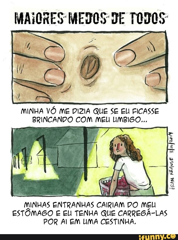 MAIORES MEDOS DE TODOS
MINHA VO ME DIZIA QUE SE EU FICASSE
BRINCANDO COM MEL UMBIGO...
MINHAS ENTRANHAS CAIRIAM DO MEU
ESTÔMAGO E ELI TENHA QUE CARREGÁ-LAS
POR Al EM UMA CESTINHA.