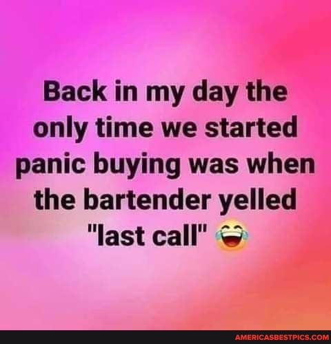 Back in my day the only time we started panic buying was when the bartender yelled
"last call"