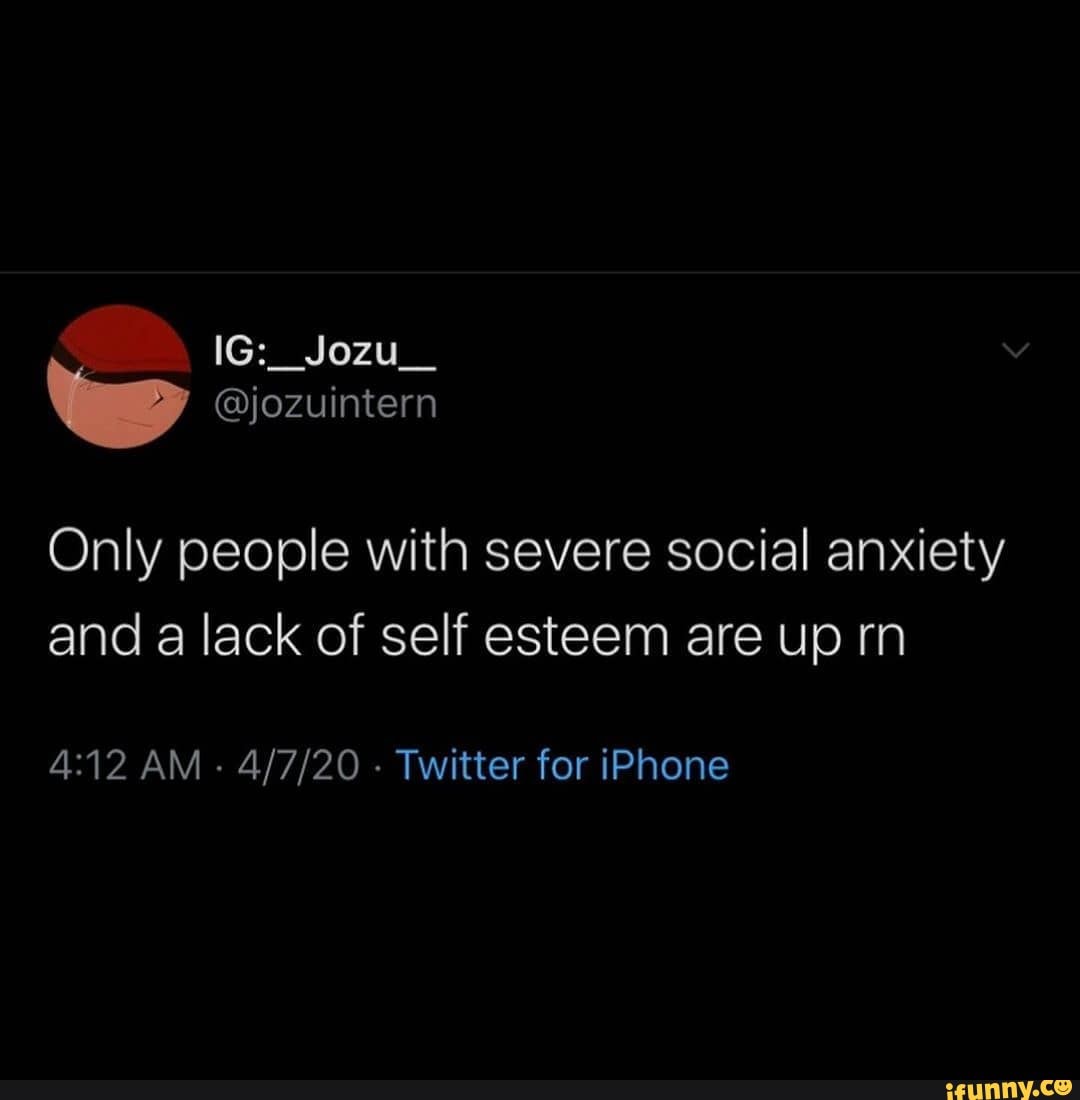 Only people with severe social anxiety
and a lack of self esteem are up rn
4:12 AM
Twitter for iPhone