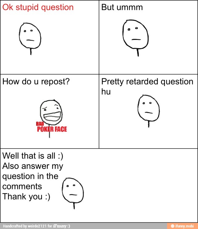 Ok stupid question But ummm
How do u repost? Pretty retarded question
Well that is all Also answer my
question in the
comments