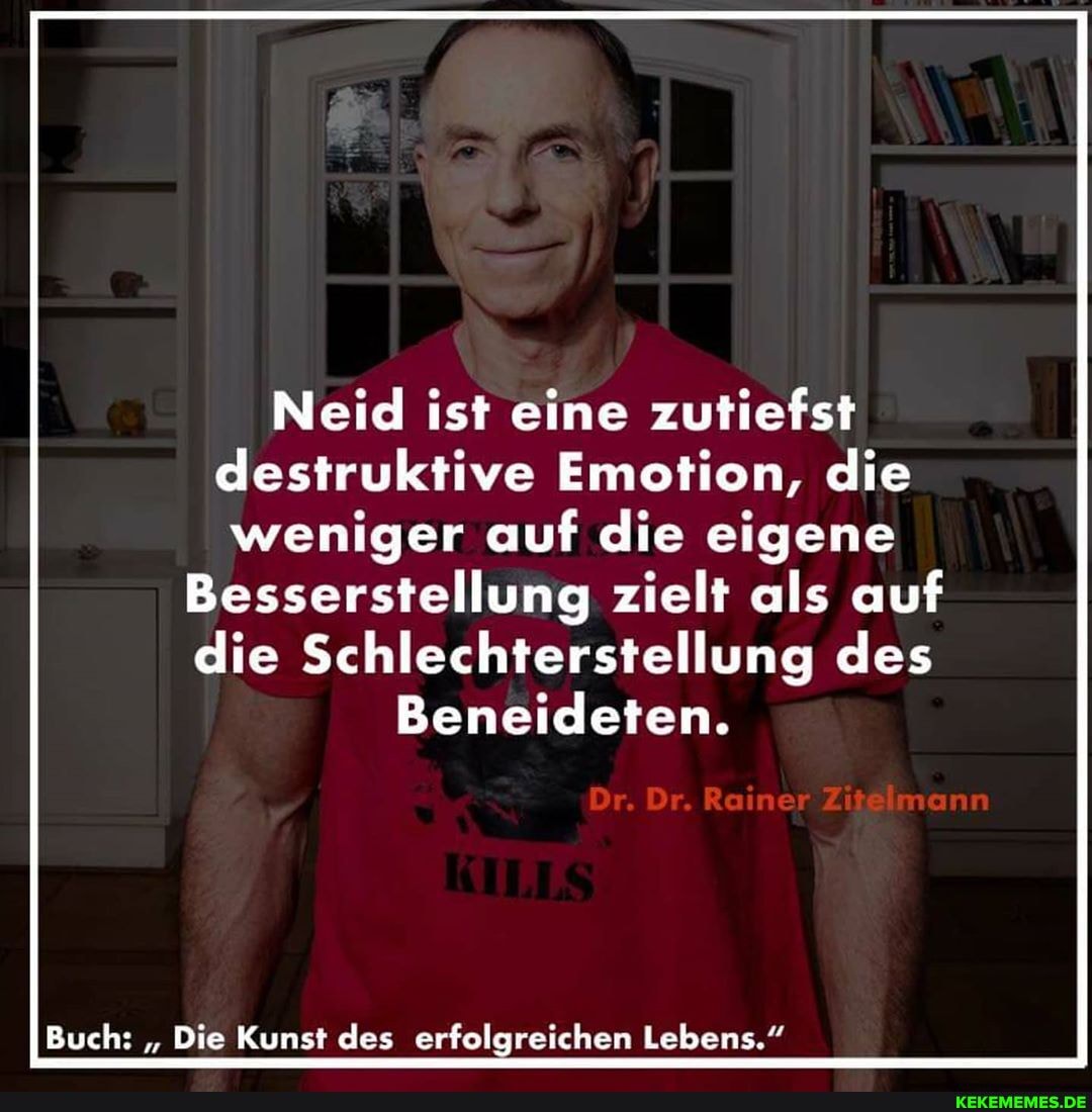 Neid ist eine zutiefst destruktive Emotion, die weniger auf die eigene
Besserstellung zielt als auf die Schlechterstellung des
Beneideten.
Dr. Dr. Rainer Zitelmann
Buch: " Die Kunst des erfolgreichen Lebens."