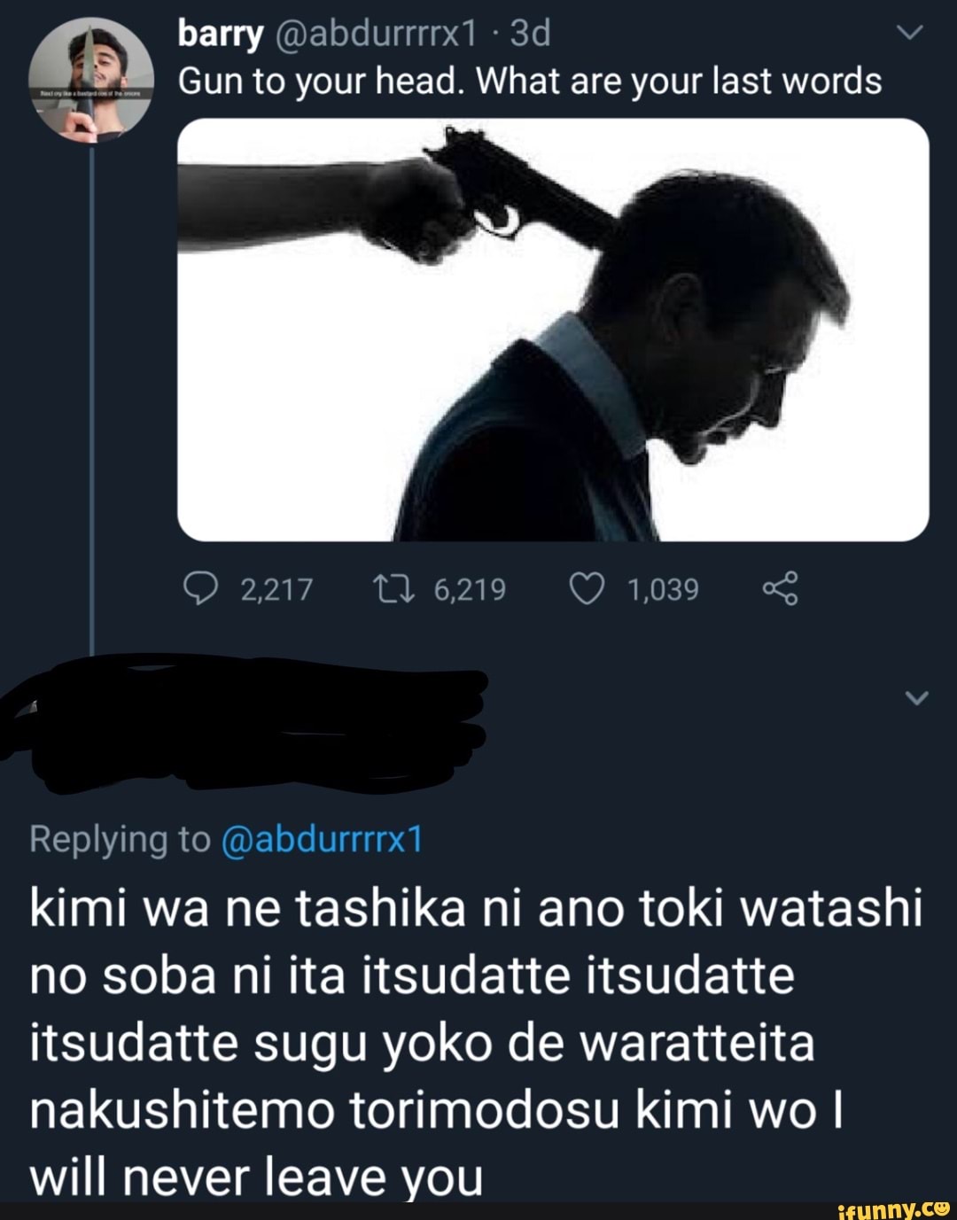 barry @abdurrrrx1
Gun to your head. What are your last words
2217. 16219 1,039
Replying to
kimi wa ne tashika ni ano toki watashi no soba ni ita itsudatte itsudatte itsudatte sugu yoko de waratteita nakushitemo torimodosu kimi wo I will never leave you