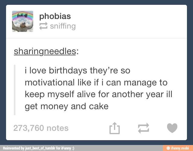 sniffing
sharingneedles:
i love birthdays they're so
motivational like if i can manage to
keep myself alive for another year ill
get money and cake