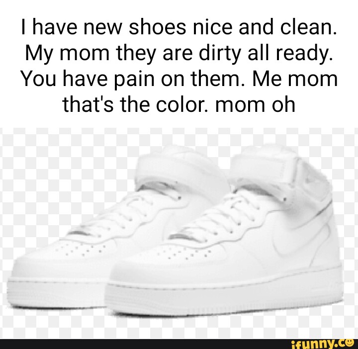 I have new shoes nice and clean. My mom they are dirty all ready. You have  pain on them. Me mom that's the color. mom oh - iFunny Brazil