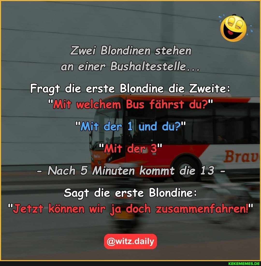 Zwei Blondinen stehen an' einer Bushaltestelle...
Fragt die erste Blondine _die Zweite:
"Mit; der üünd du?"
- Nach 5 Minuten kommt die 13-
Sagt die erste Blondine:
@witz.daily