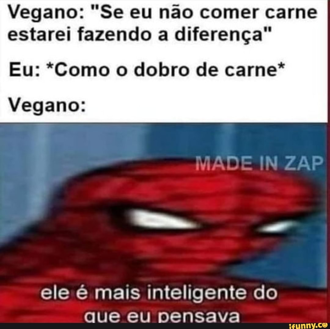 Vegano: "Se eu não comer carne estarei fazendo a diferença"
Eu: *Como o dobro de carne*
IN
Vegano:
ele é mais inteligente do que eu pensava