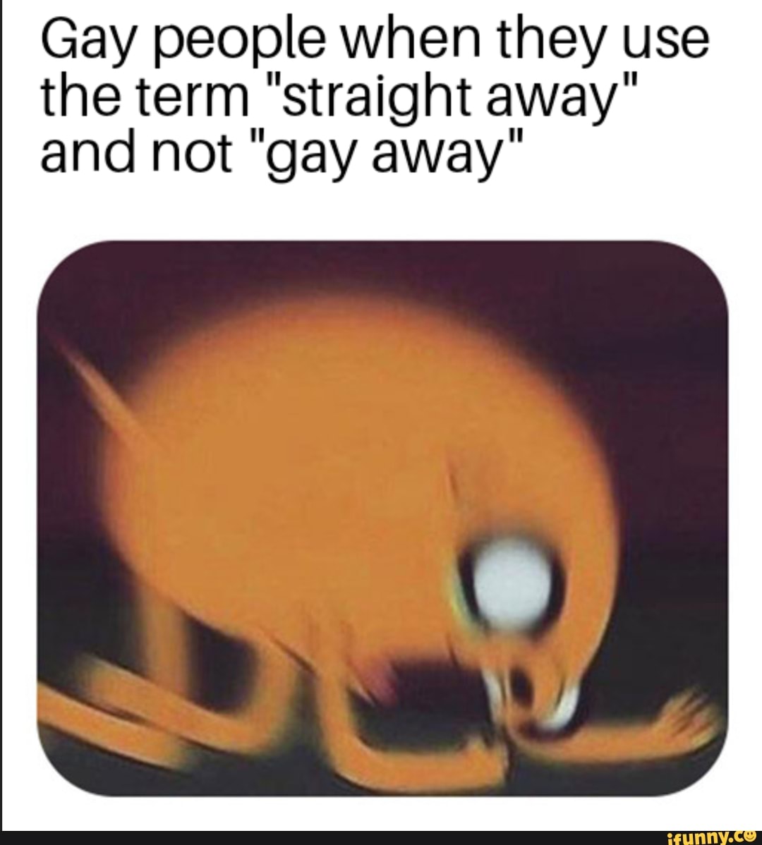 Gay people when they use the term "straight away" and not "gay away"