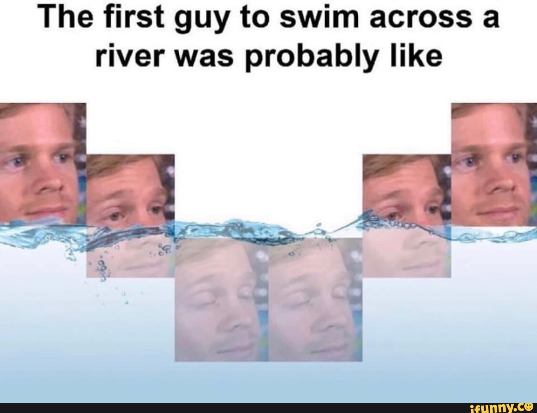 the-first-guy-to-swim-across-a-river-was-probably-like-ifunny