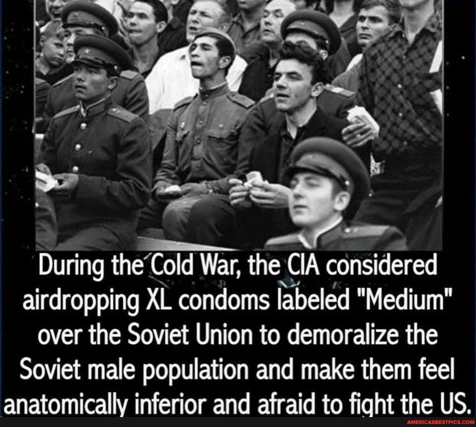 During the War, the CIA considered airdropping XL condoms labeled "Medium" over the Soviet Union to demoralize the
Soviet male population and make them feel anatomically inferior and afraid to fight the US.