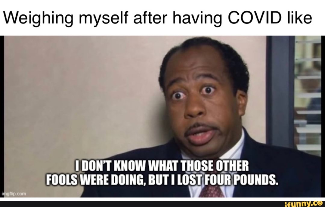 Weighing myself after having COVID like
DON'T KNOW WHAT THOSE OTHER FOOLS WERE DOING, BUT LOST FOUR POUNDS.