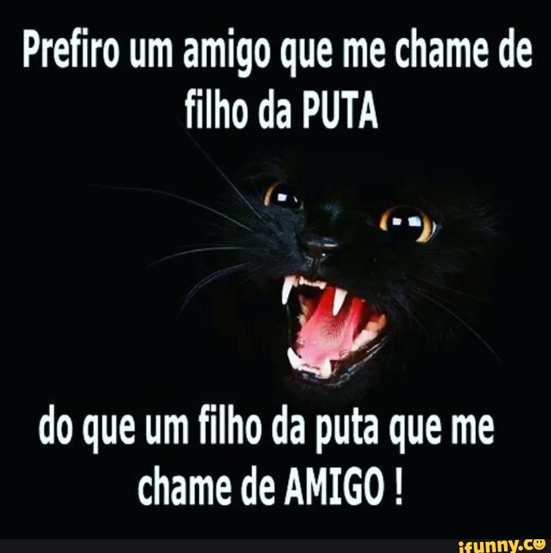 Prefiro um amigo que me chame de
filho da PUTA
do que um filho da puta que me
chame de AMIGO