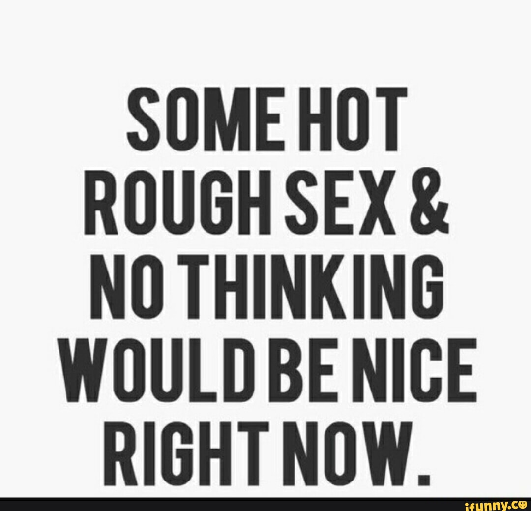 SOME HOT ROUGH SEX & NO THINKING WOULD BE NICE RIGHT NOW. - iFunny