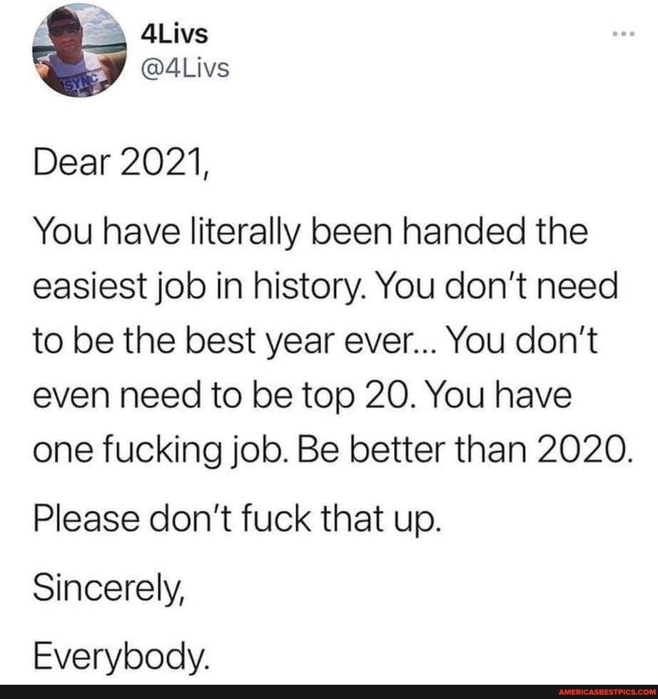 wins
@4Livs
Dear 2021,
You have literally been handed the easiest job in history. You don't need to be the best year ever... You don't even need to be top 20. You have one fucking job. Be better than 2020.
Please don't fuck that up.
Sincerely,
Evervbodv.