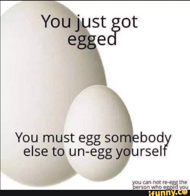 You must egg somebod
else to un-egg yoursel