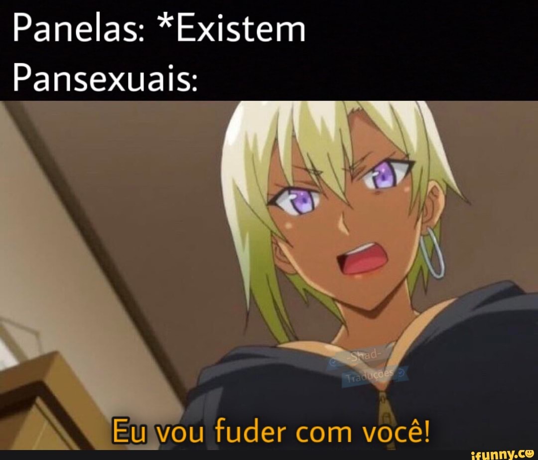 Panelas: *Existem
Pansexuais:
Eulvou der com você!