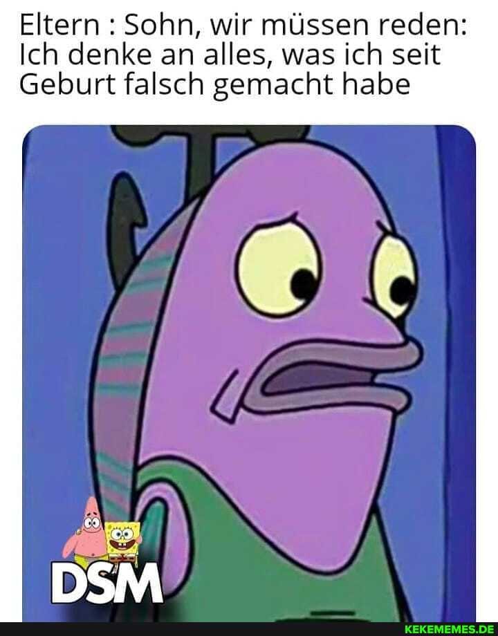 Eltern : Sohn, wir müssen reden:
Ich denke an alles, was ich seit
Geburt falsch gemacht habe