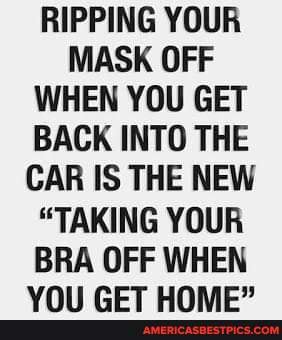 RIPPING YOUR MASK OFF WHEN YOU GET BACK INTO THE CAR IS THE NEW