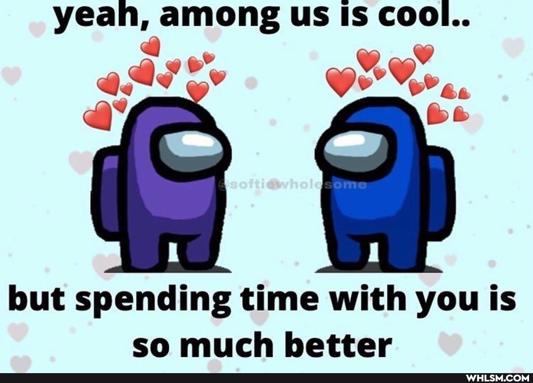 yeah, among us Is Cool..
ore...
but spending time with you is so much better