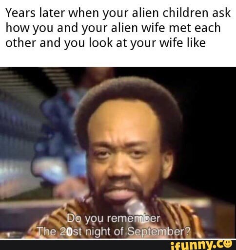 Years later when your alien children ask how you and your alien wife ...