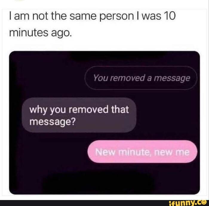 Am not the same person I was 10 minutes ago. You removed a message why ...