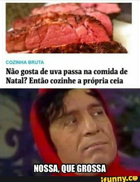 COZINH, Não
gosta
de
uva passa na
comida de
Natal? Então cozinhe a própria ceia
NOSSA, QUE GROSSA