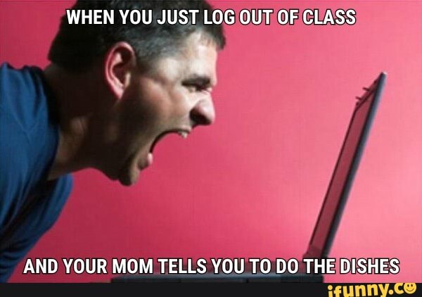 WHEN YOU JUST LOG OUT OF CLASS
AND YOUR MOM TELLS YOU TO DO THE DISHES