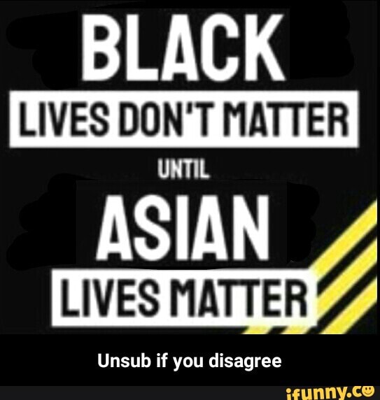 BLACK
LIVES DON'T MATTER
UNTIL
ASIAN
Unsub if you disagree - Unsub if you disagree