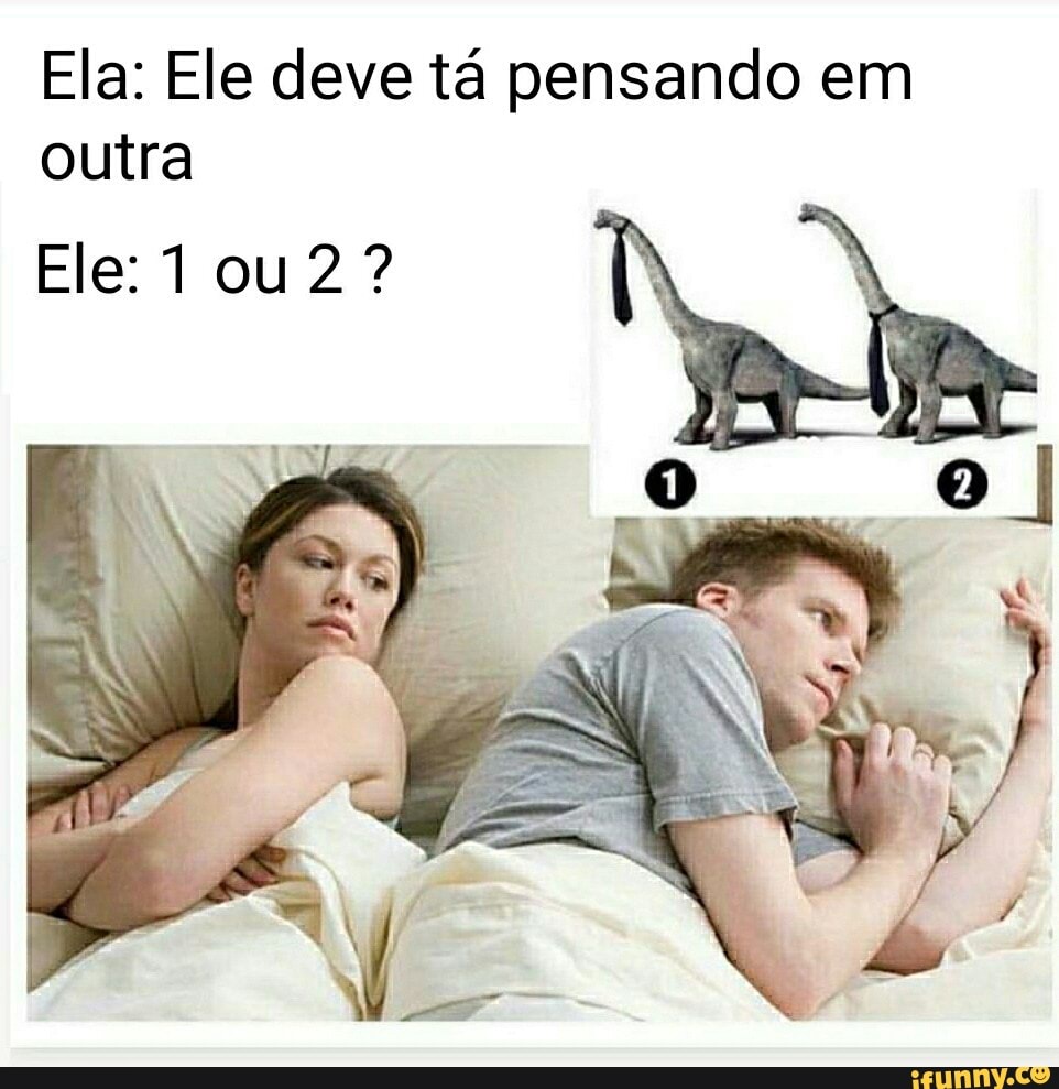 Ela: Ele deve tá pensando em outra
Ele: 1 ou 2?