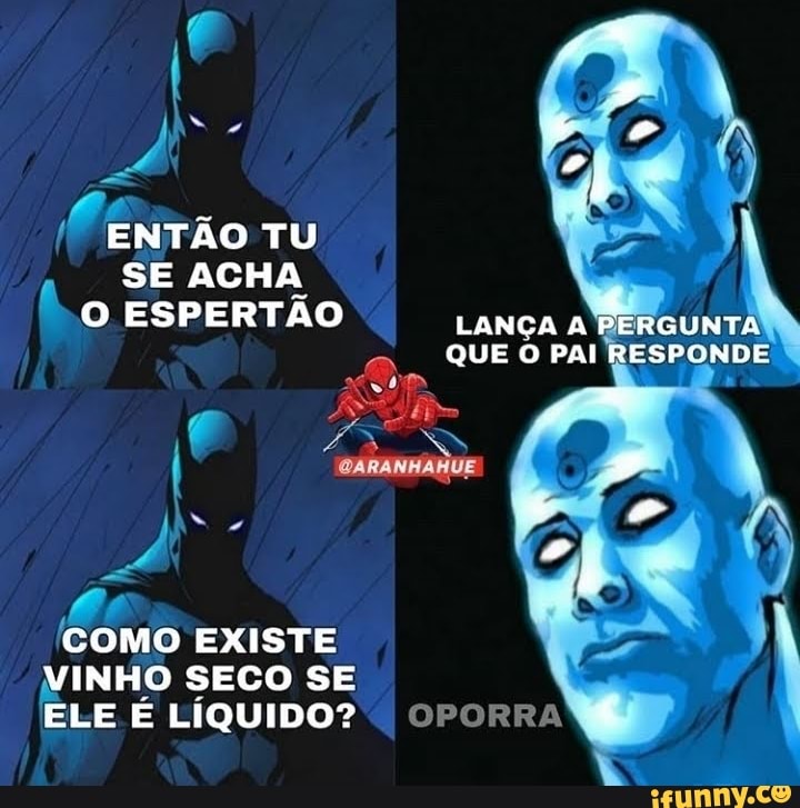 ENTÃO TU SE ACHA O ESPERTÃO
COMO EXISTE VINHO SECO SE ELE É LÍQUIDO?
LANÇA à PERGUNTA QUE O PAI RESPONDE