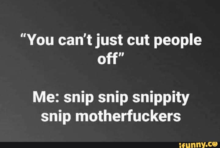 you-can-t-just-cut-people-off-me-snip-snip-snippity-snip