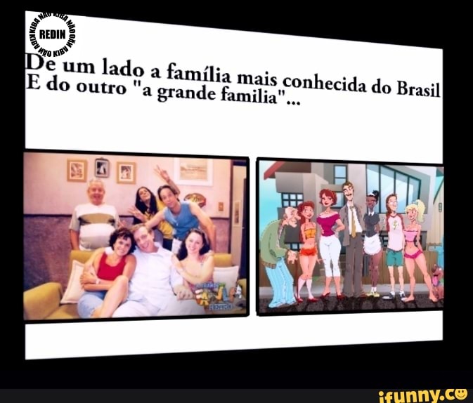 ran
D
milia mais conhecida do Brasil do outro "a grande familia"...