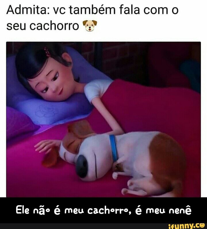 Admita: vc também fala com o
seu cachorro Ele não é meu cachorro, é meu
nenã - Ele não é meu cachorro, é meu nenê