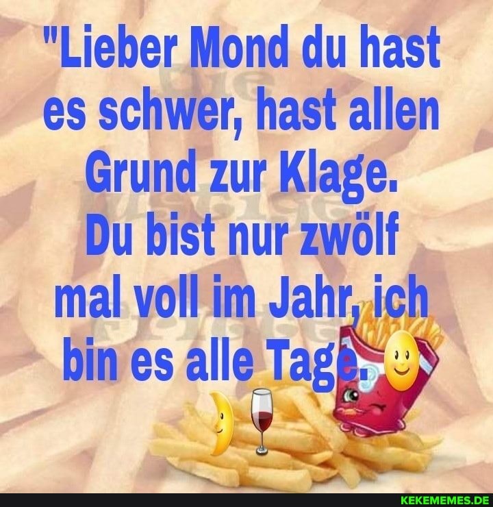 "Lieber Mond du hast es schwer, hast allen
Grund zur Klage.
Du bist nur zwölf mal voll im Jahr ich
