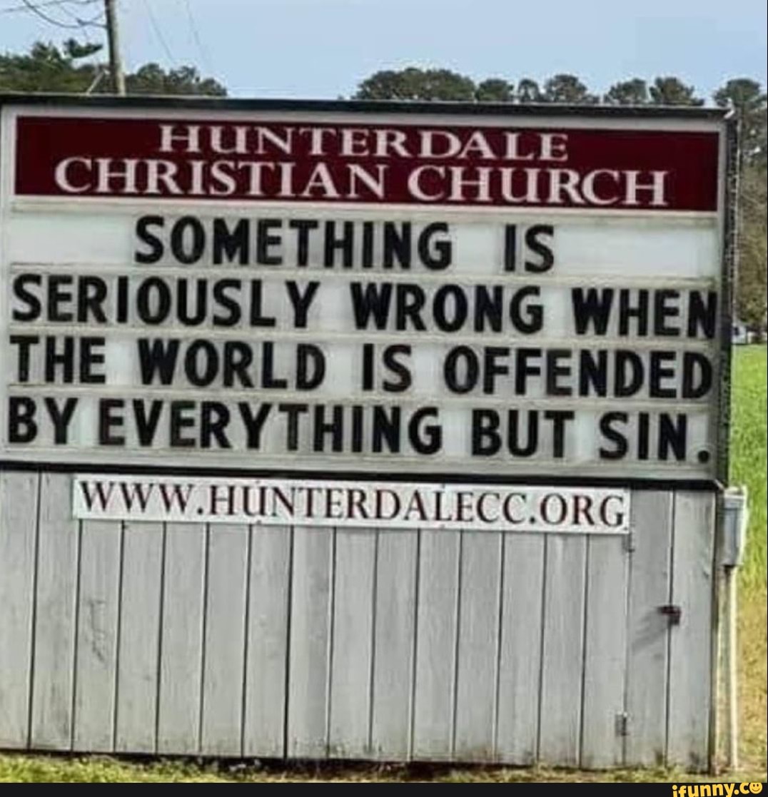 HUNT CHRISTIAN CHURCH
SOMETHING IS SERIOUSLY WRONG WHEN THE WORLD IS OFFENDED!
BY EVERYTHING BUT SIN.
Www. HUNTE ORG