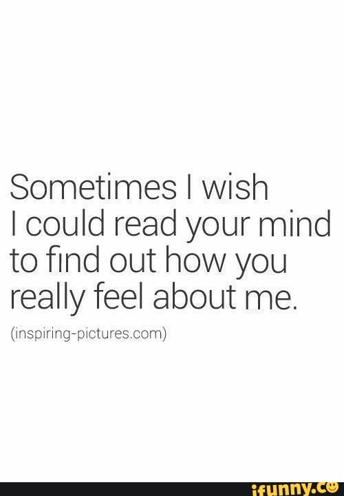 Sometimes I wish
I could read your mind
to find out how you
really feel about me.
(inspiring-pictures.com)