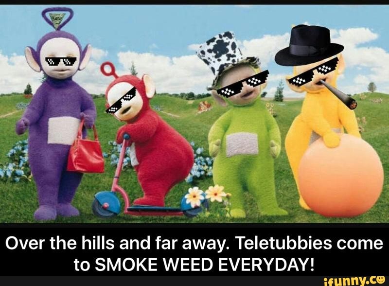 Over The Hills And Far Away Teletubbies Come To Smoke Weed Everyday Ifunny