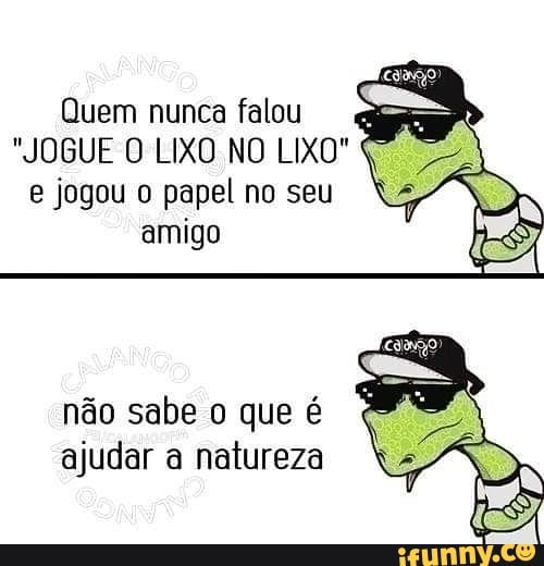 Quem nunca falou
der
k
"JOGUE O LIXO NO LIXO"
A
não sabe o que é
ajudar a natureza