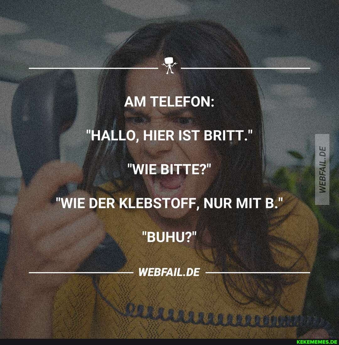 AM TELEFON:
"HALLO, HIER IST BRITT."
"WIE BITTE?"
"WIE DER KLEBSTOFF, NUR MIT B."
"BUHU?"
WEBFAIL.DE