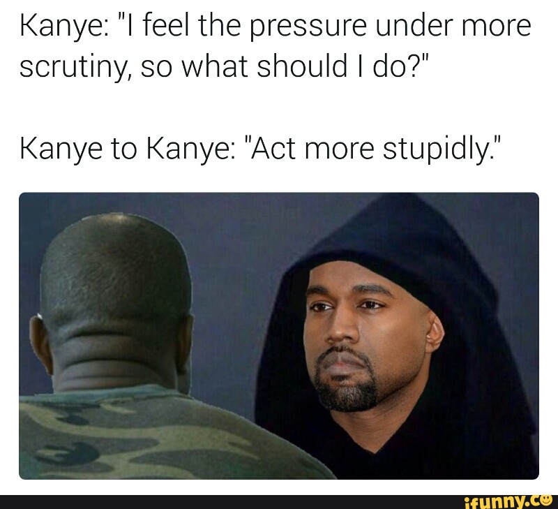 Kanye to Kanye: "Act more stupidly. 