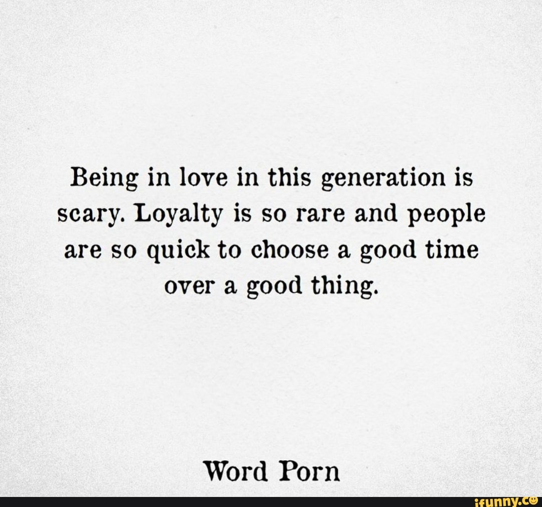 Being in love in this generation is scary. Loyalty is so rare and people  are so quick to choose a good time over a good thing. Word Porn - iFunny