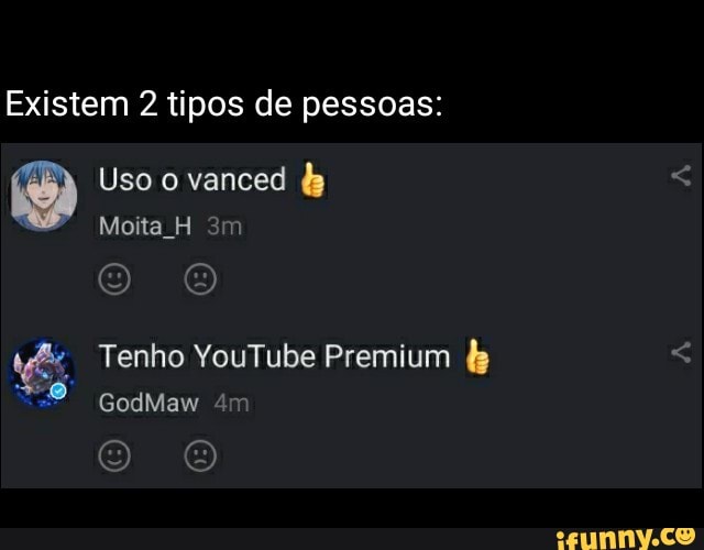 Existem 2 tipos de pessoas:
Uso o vanced
Moita H
Tenho YouTube Premium
GodMaw