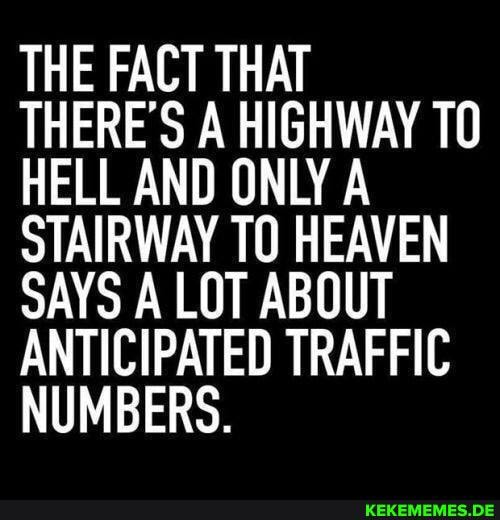 THE FACT THAT THERE'S A HIGHWAY HELL AND ONLY A STAIRWAY TO HEAVEN SAYS A LOT ABOUT ANTICIPATED TRAFFIC NUMBERS.