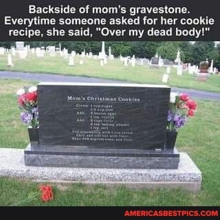 Backside of mom's gravestone.
Everytime someone asked for her cookie recipe, she said, "Over my dead body!"