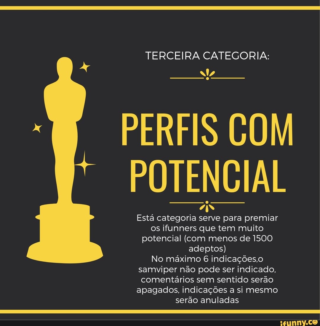TERCEIRA CATEGORIA:
PERFIS COM POTENCIAL
iS Está categoria serve para premiar os ifunners que tem muito potencial (com menos de 1500 adeptos)
No máximo 6 indicações.
samviper não pode ser indicado, comentários sem sentido serão apagados, indicações a si mesmo serão anuladas