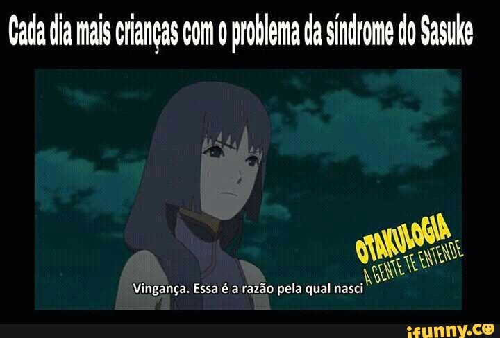 Cata da mai crianças com 0 problema da sindrome do Sasuke
Vingança. Essa é a razão pela qual n: