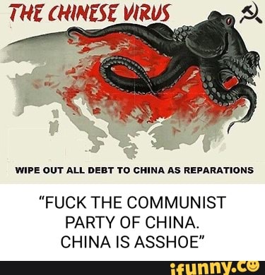 THE CHINESE VIRUS
WIPE OUT ALL DEBT TO CHINA AS REPARATIONS
"FUCK THE COMMUNIST PARTY OF CHINA.
CHINA IS ASSHOE"
