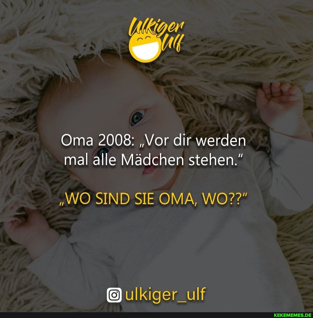 Oma 2008: "Vor dir werden mal alle Mädchen stehen."
"WO SIND SIE OMA, WO??"
ulkiger_ulf